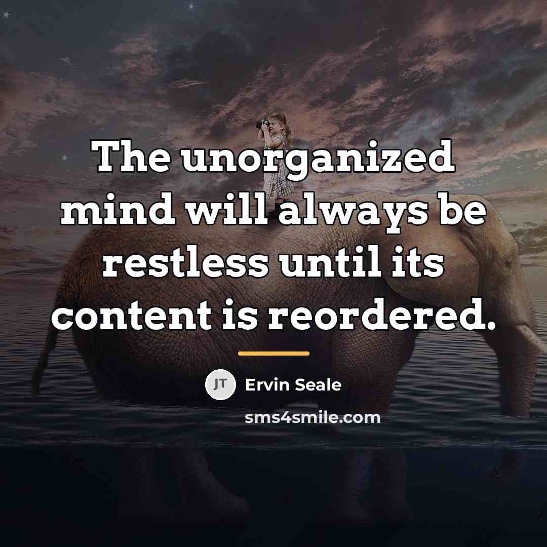 “The unorganized mind will always be restless until its content…” quote by Ervin Seale