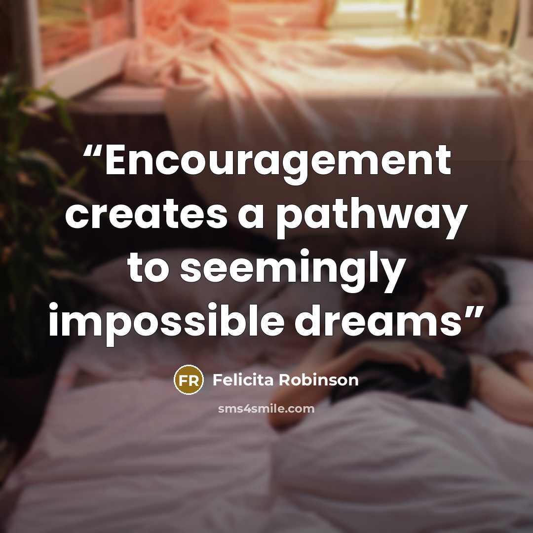 “Encouragement creates a pathway to seemingly impossible dreams” quote by Felicita Robinson