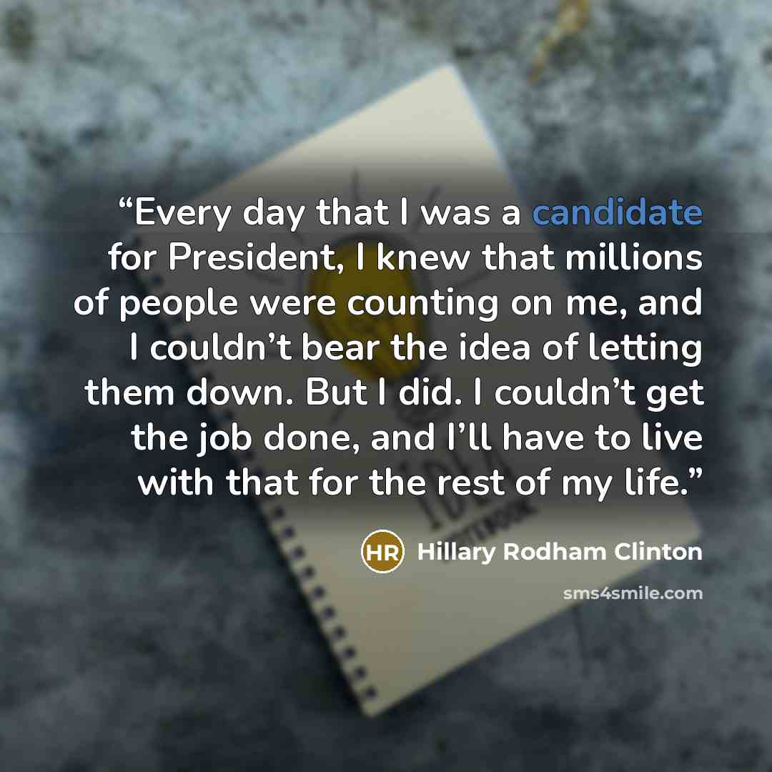 “Every day that I was a candidate for President, I knew that millions of people were counting on me, and I couldn’t bear the idea of letting them down. But I did. I couldn’t get the job done, and I’ll have to live with that for the rest of my life.” quote by Hillary Rodham Clinton