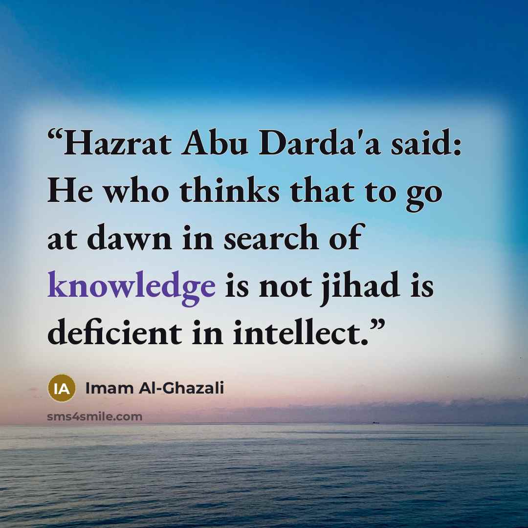 “Hazrat Abu Darda'a said: He who thinks that to go at dawn in search of knowledge is not jihad is deficient in intellect.” quote by Imam Al-Ghazali