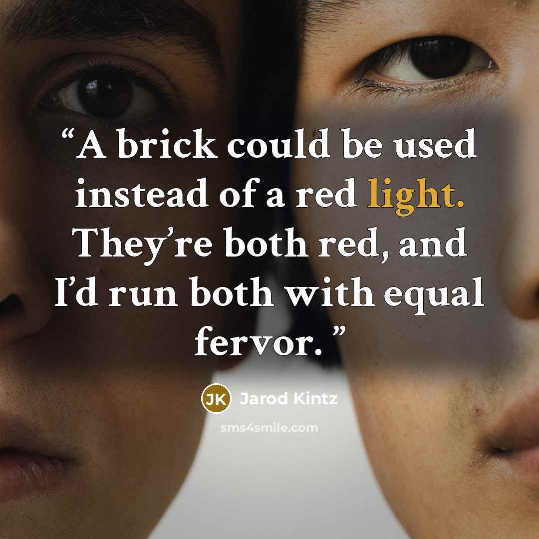 “A brick could be used instead of a red light. They’re both red, and I’d run both with equal fervor.” quote by Jarod Kintz
