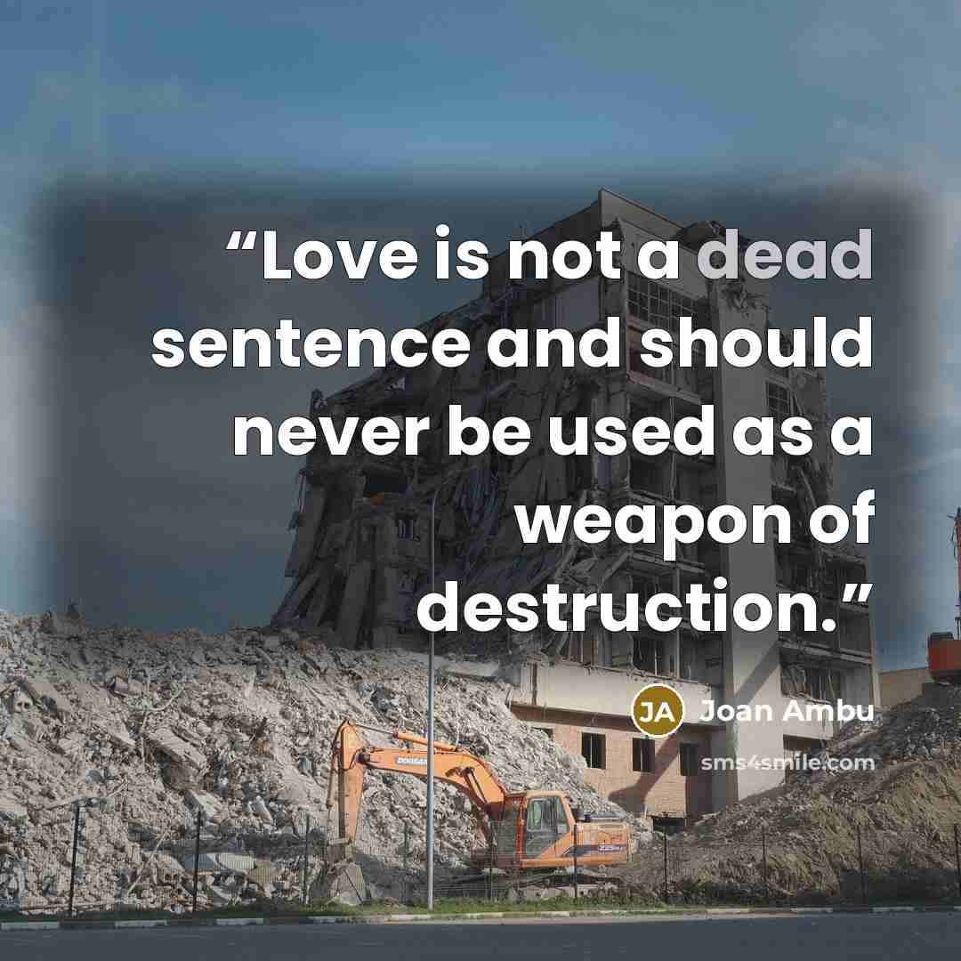 “Love is not a dead sentence and should never be used as a weapon of destruction.” quote by Joan Ambu