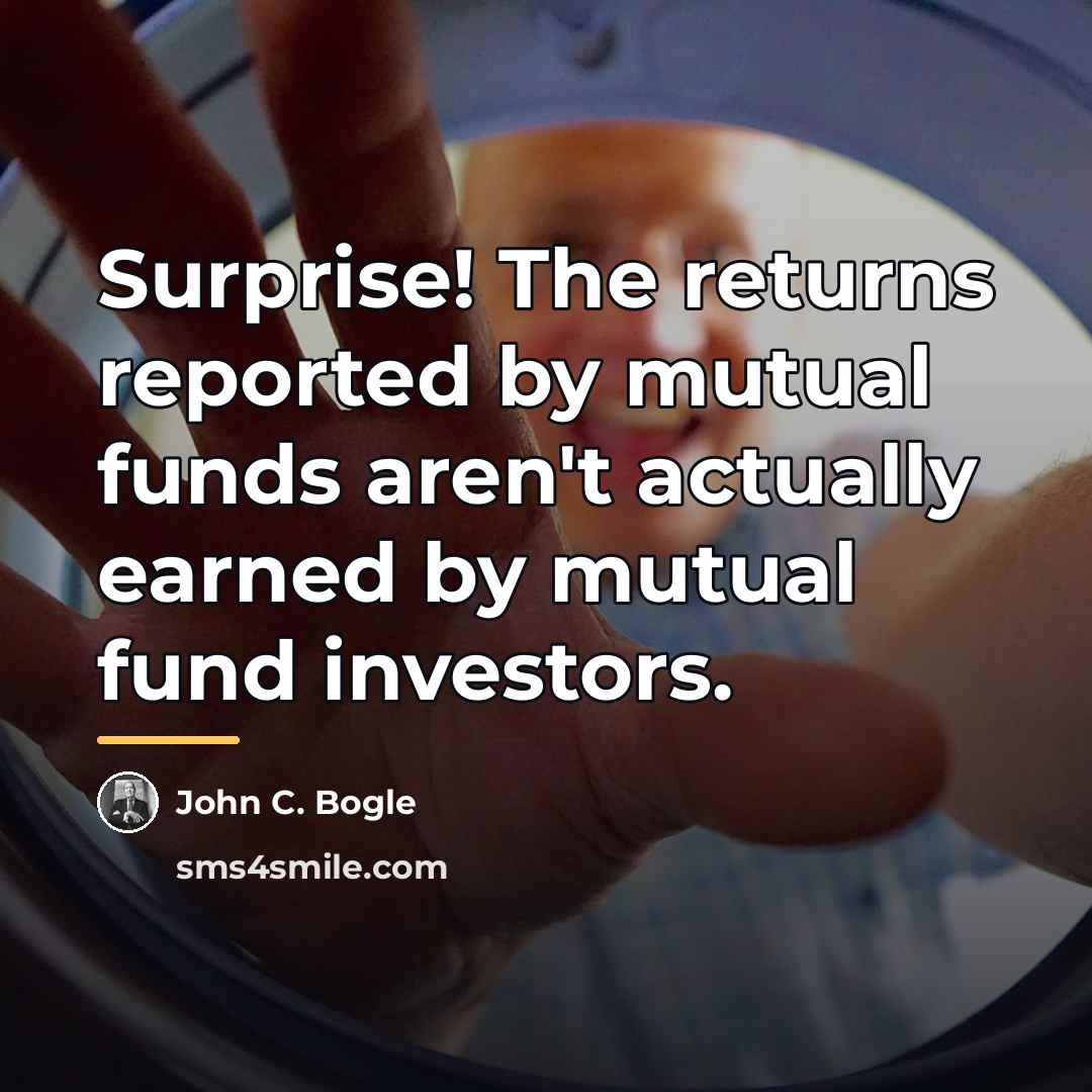 “Surprise! The returns reported by mutual funds aren't actually earned…” quote by John C. Bogle