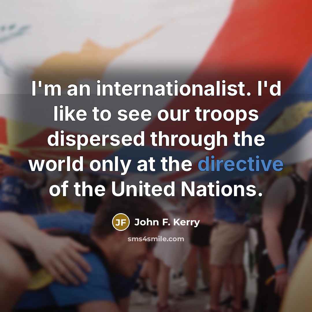 “I'm an internationalist. I'd like to see our troops dispersed…” quote by John F. Kerry