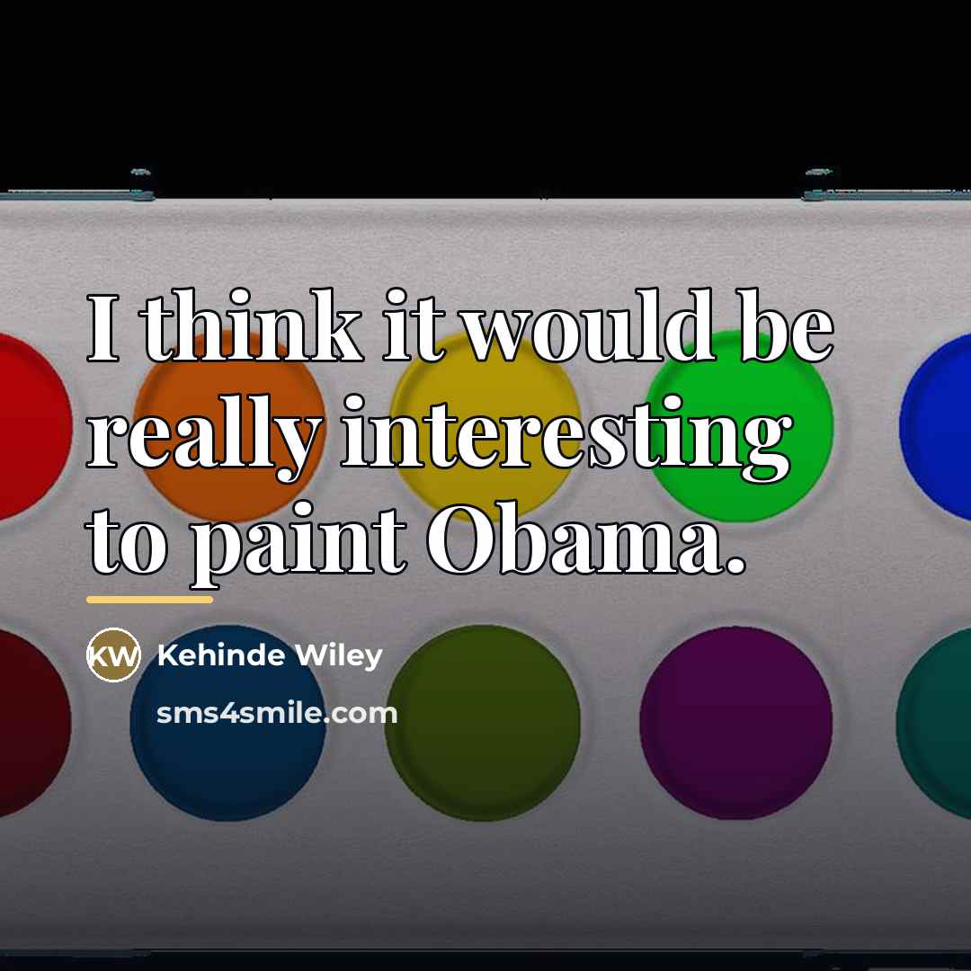 “I think it would be really interesting to paint Obama.…” quote by Kehinde Wiley