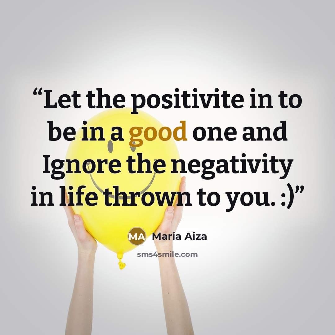 “Let the positivite in to be in a good one and Ignore the negativity in life thrown to you. :)” quote by Maria Aiza