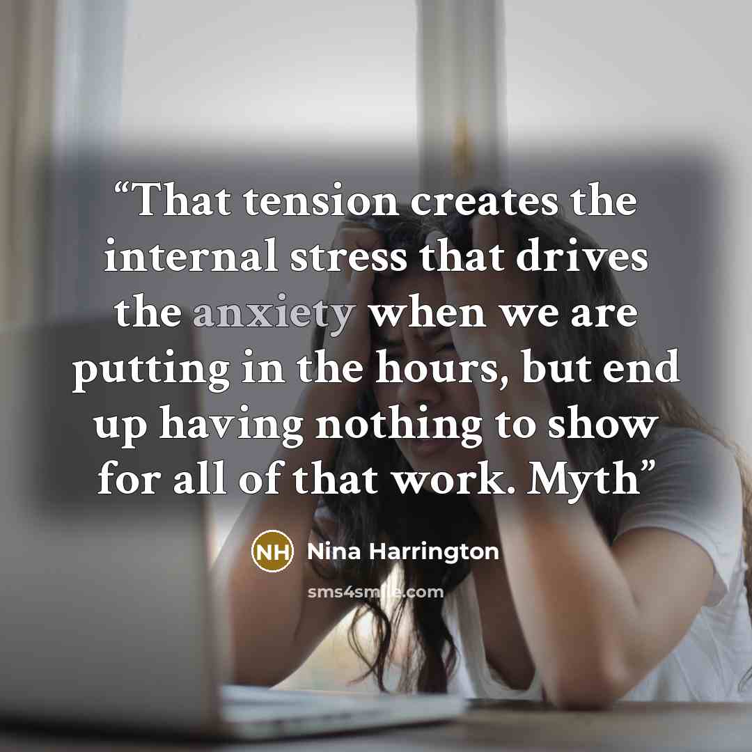 “That tension creates the internal stress that drives the anxiety when we are putting in the hours, but end up having nothing to show for all of that work. Myth” quote by Nina Harrington