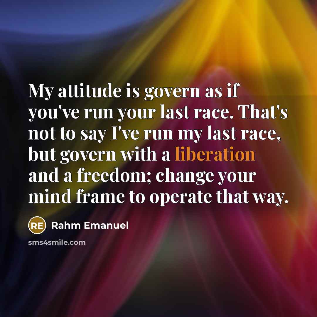 “My attitude is govern as if you've run your last…” quote by Rahm Emanuel