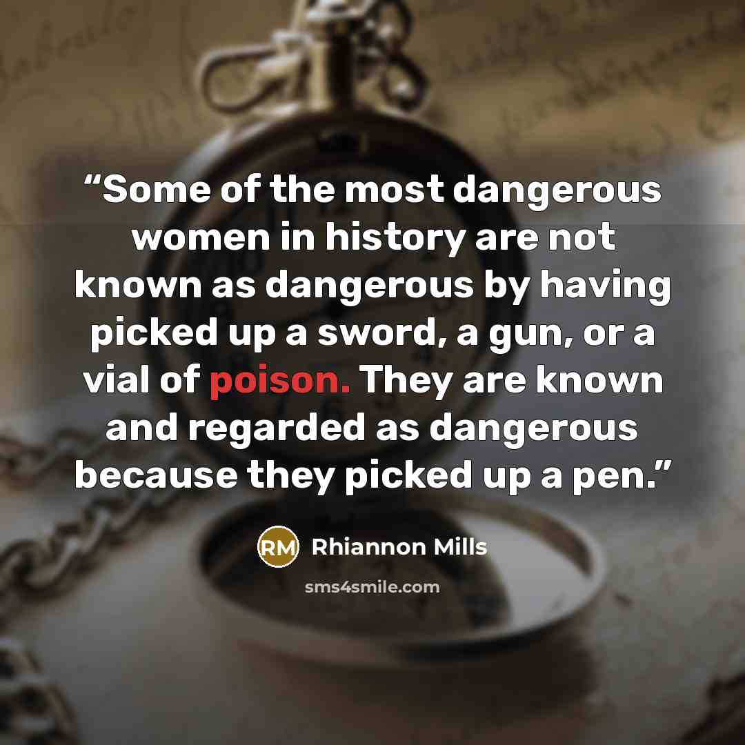 “Some of the most dangerous women in history are not known as dangerous by having picked up a sword, a gun, or a vial of poison. They are known and regarded as dangerous because they picked up a pen.” quote by Rhiannon Mills