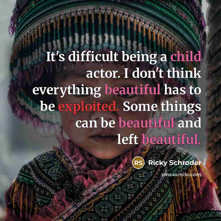 “It's difficult being a child actor. I don't think everything beautiful has to be exploited. Some things can be beautiful and left beautiful.” quote by Ricky Schroder