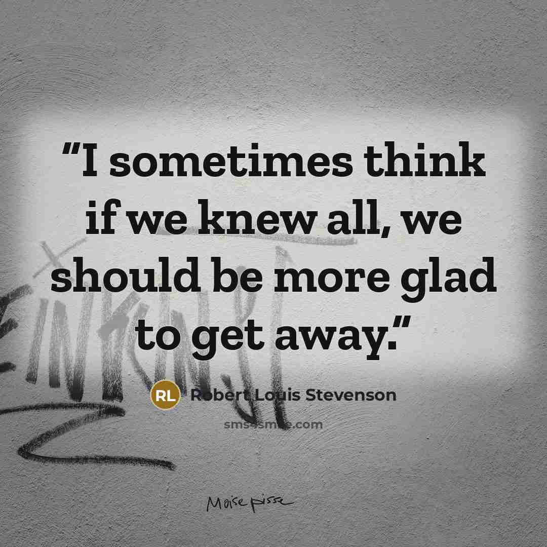 “I sometimes think if we knew all, we should be more glad to get away.” quote by Robert Louis Stevenson