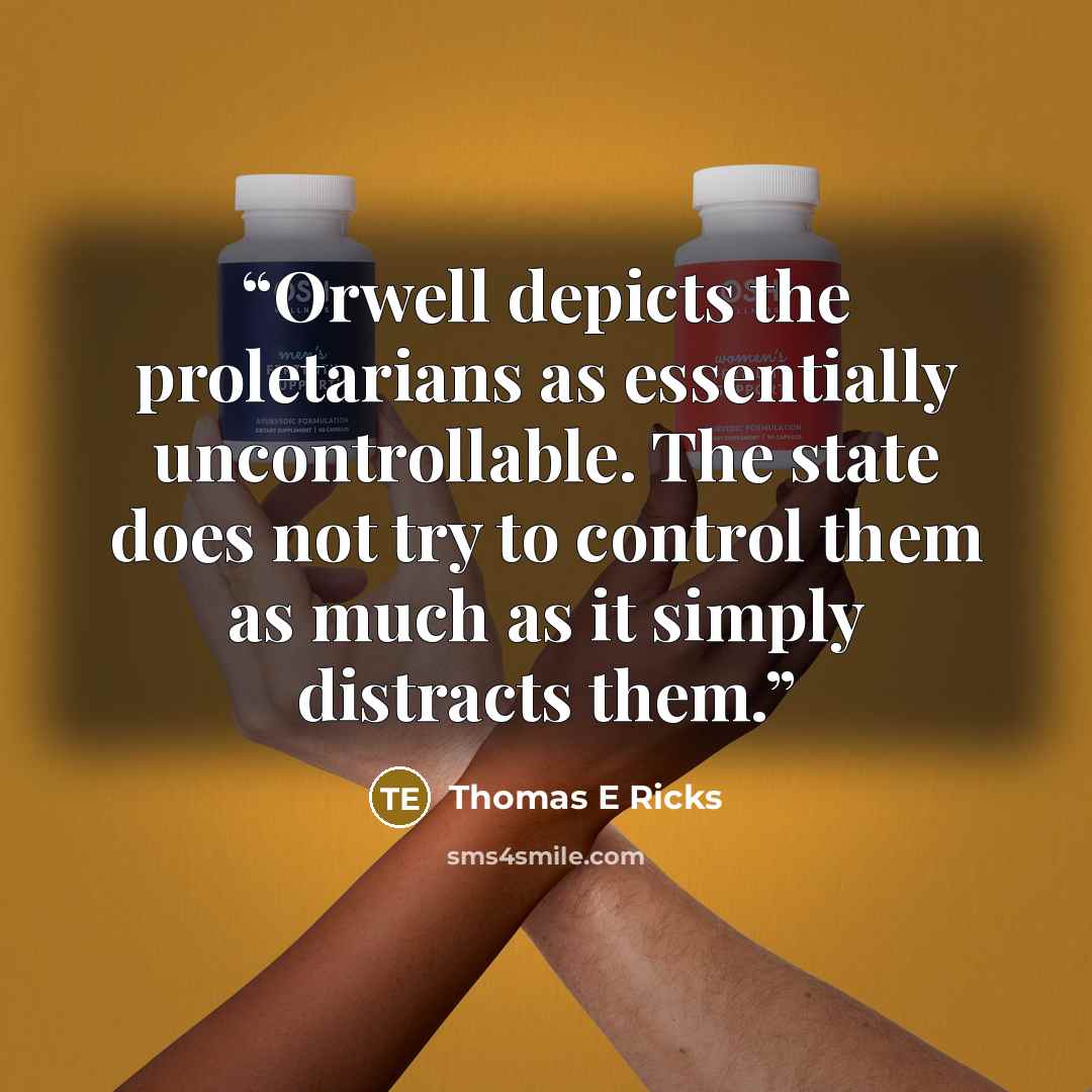 “Orwell depicts the proletarians as essentially uncontrollable. The state does not try to control them as much as it simply distracts them.” quote by Thomas E Ricks