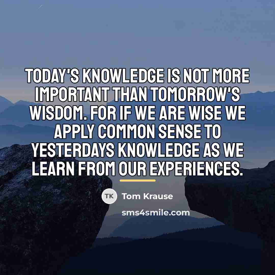 “Today's knowledge is not more important than tomorrow's wisdom. For…” quote by Tom Krause