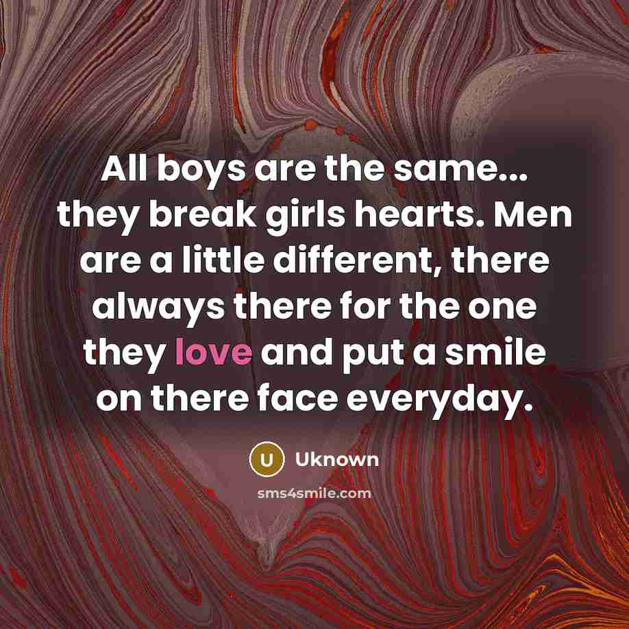 “All boys are the same... they break girls hearts. Men are a little different, there always there for the one they love and put a smile on there face everyday.” quote by Uknown