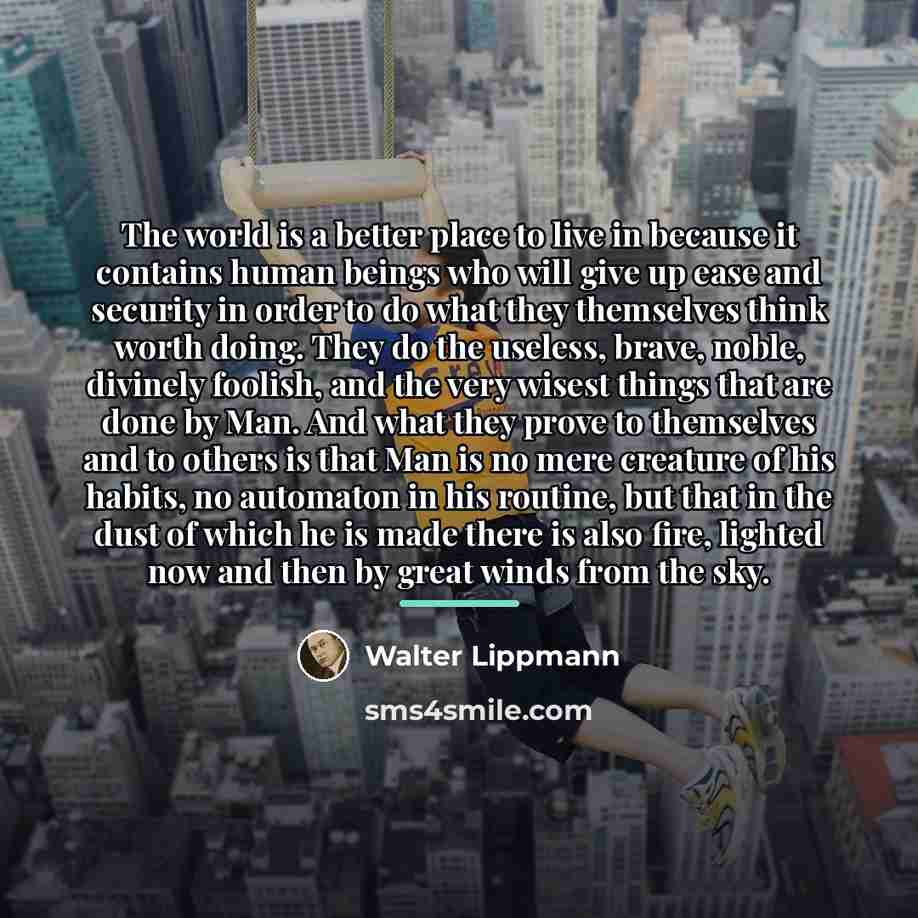 “The world is a better place to live in because…” quote by Walter Lippmann