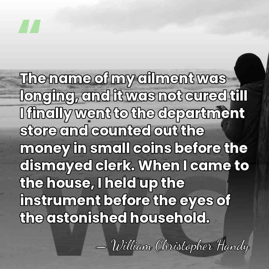 The name of my ailment was longing, and it was not cured&hellip; - William Christopher Handy