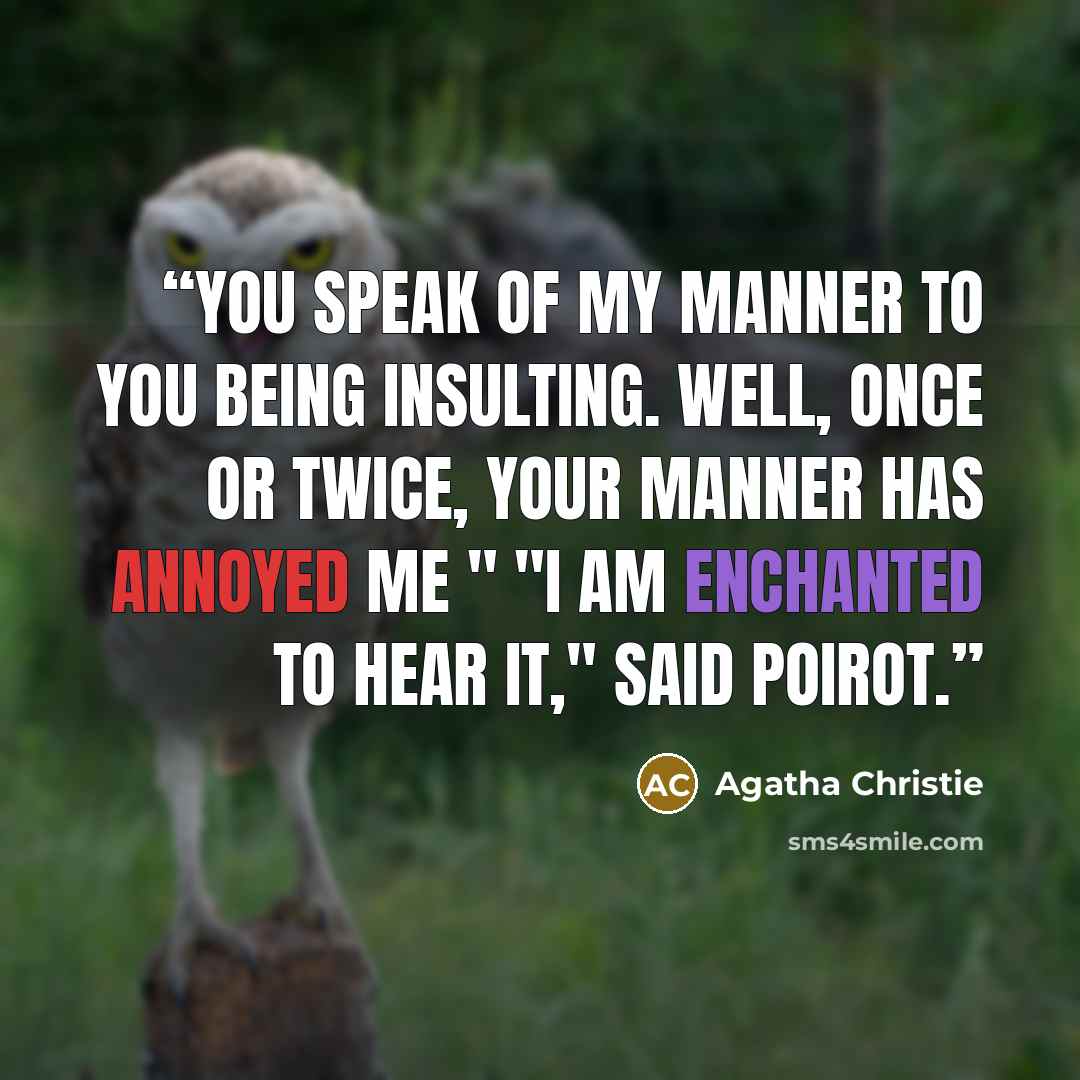 “You speak of my manner to you being insulting. Well, once or twice, your manner has annoyed me " "I am enchanted to hear it," said Poirot.” quote by Agatha Christie