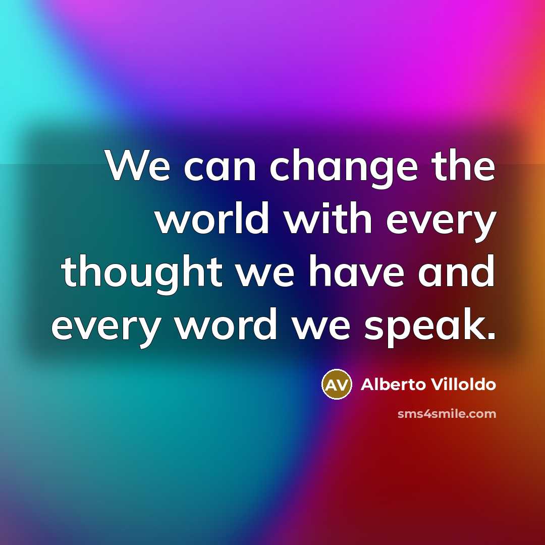 “We can change the world with every thought we have…” quote by Alberto Villoldo