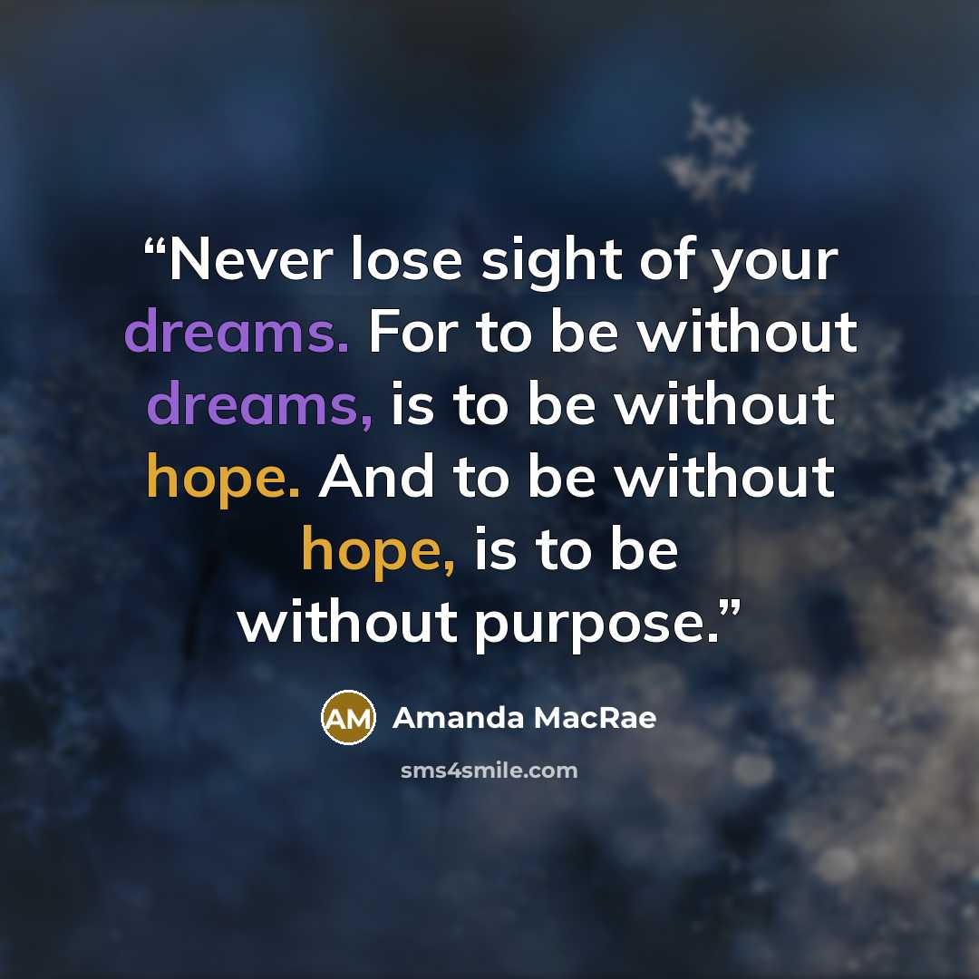 “Never lose sight of your dreams. For to be without dreams, is to be without hope. And to be without hope, is to be without purpose.” quote by Amanda MacRae