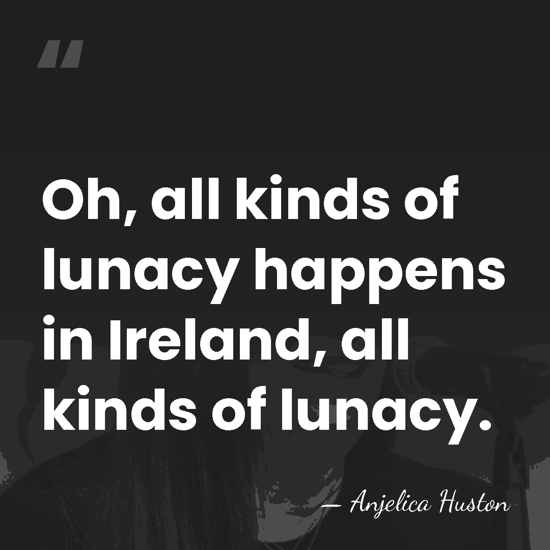 Oh, all kinds of lunacy happens in Ireland, all kinds of lunacy. - Anjelica Huston