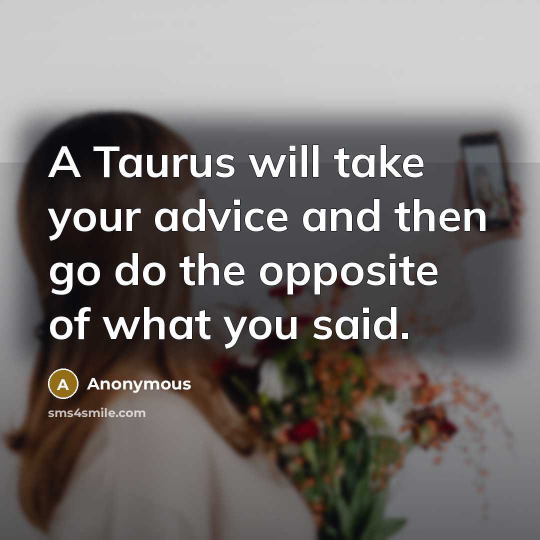 “A Taurus will take your advice and then go do the opposite of what you said.” quote by Anonymous