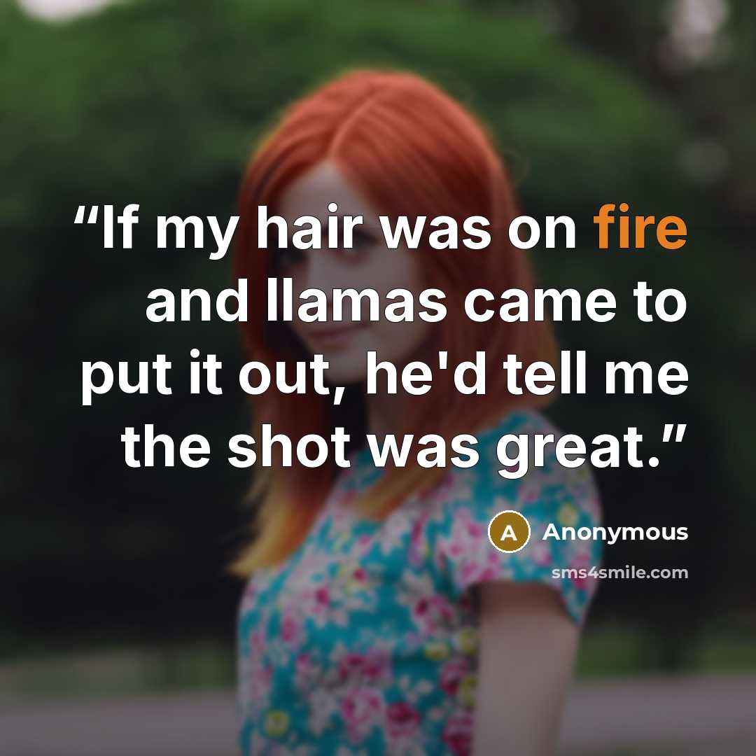 “If my hair was on fire and llamas came to put it out, he'd tell me the shot was great.” quote by Anonymous
