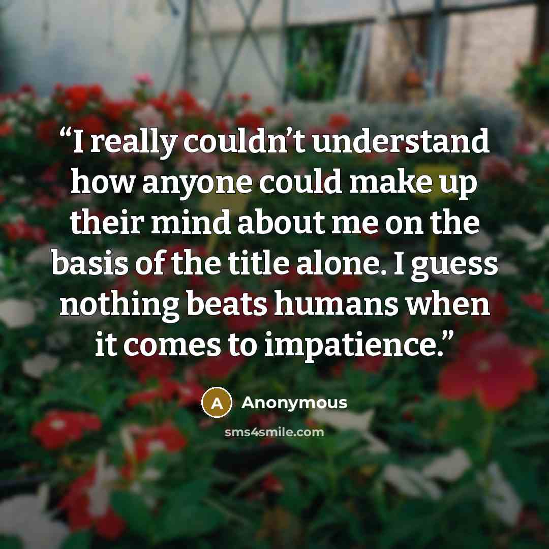 “I really couldn’t understand how anyone could make up their mind about me on the basis of the title alone. I guess nothing beats humans when it comes to impatience.” quote by Anonymous