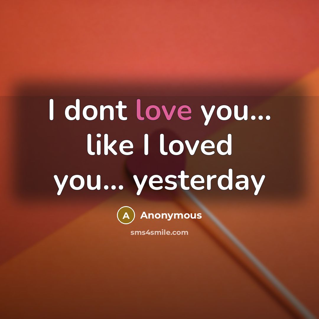 “I dont love you... like I loved you... yesterday…” quote by Anonymous