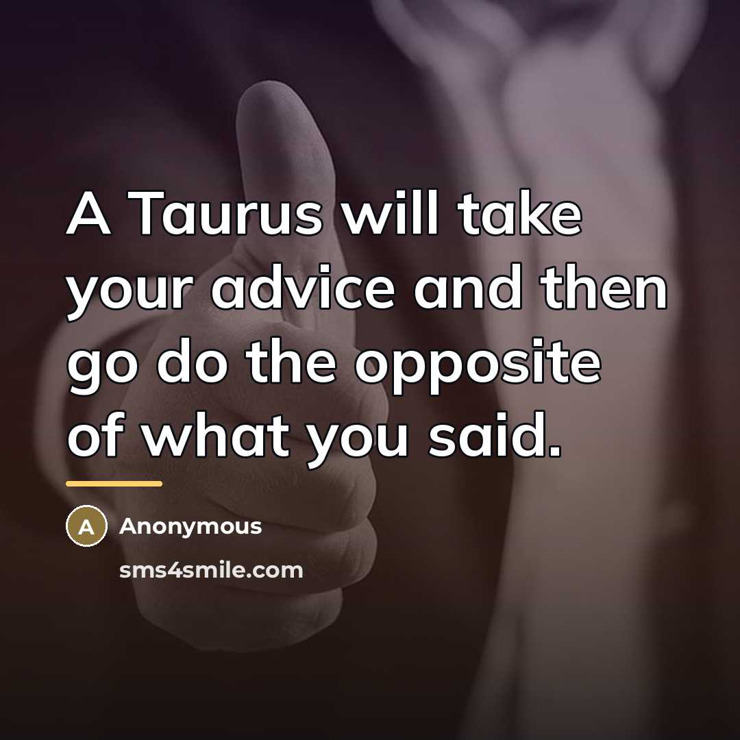 “A Taurus will take your advice and then go do…” quote by Anonymous