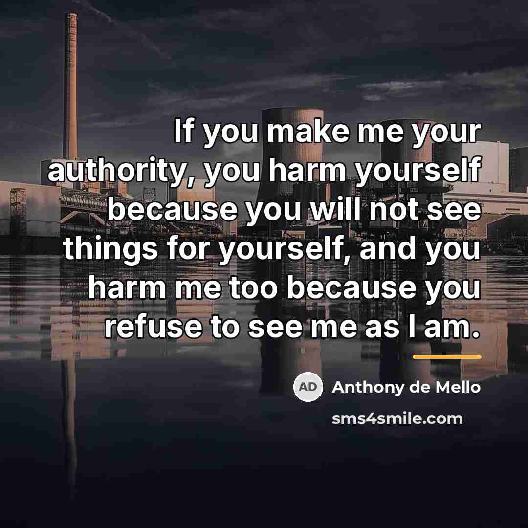 “If you make me your authority, you harm yourself because…” quote by Anthony de Mello