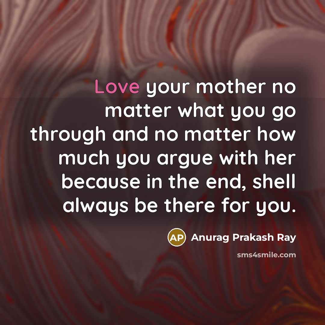 “Love your mother no matter what you go through and…” quote by Anurag Prakash Ray
