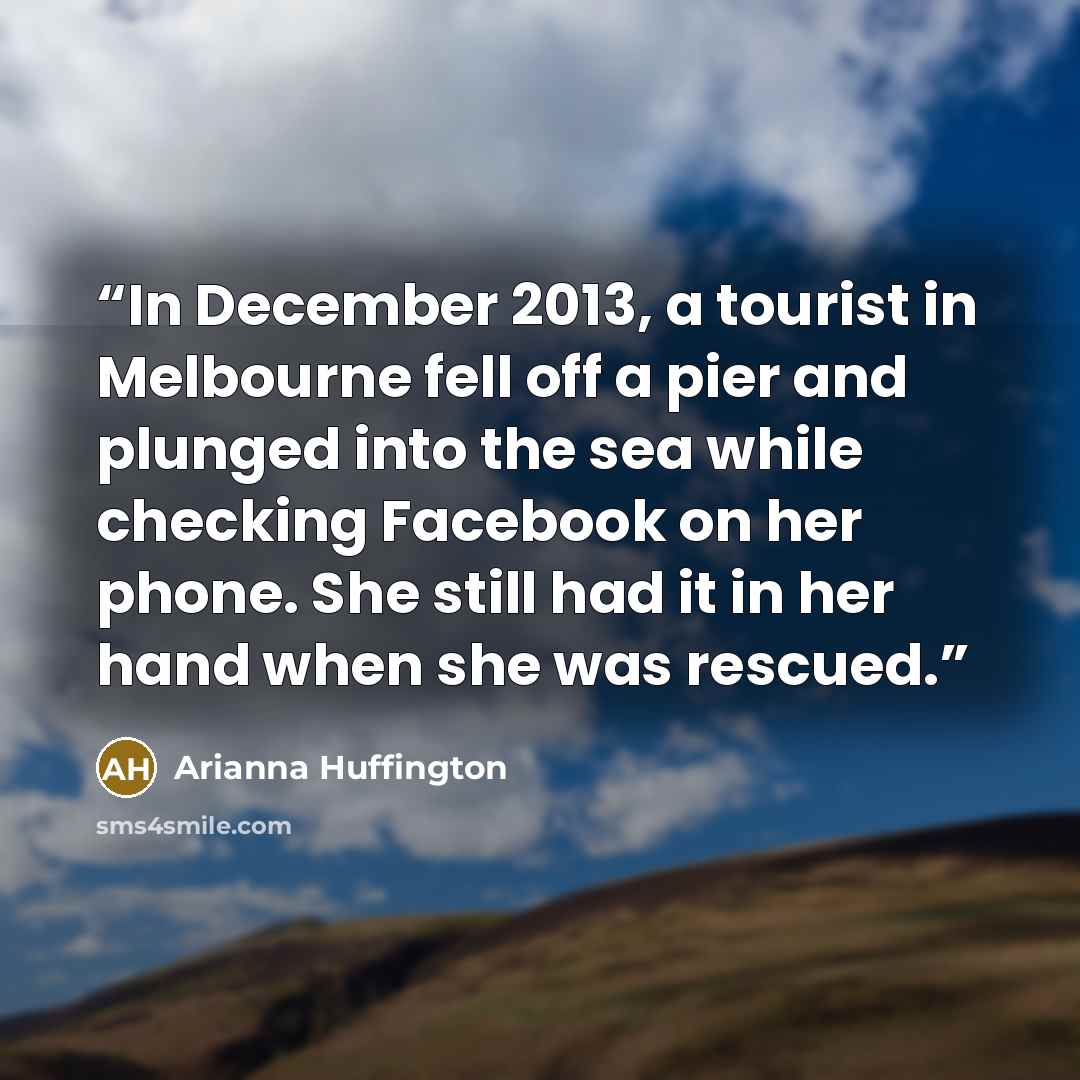 “In December 2013, a tourist in Melbourne fell off a pier and plunged into the sea while checking Facebook on her phone. She still had it in her hand when she was rescued.” quote by Arianna Huffington
