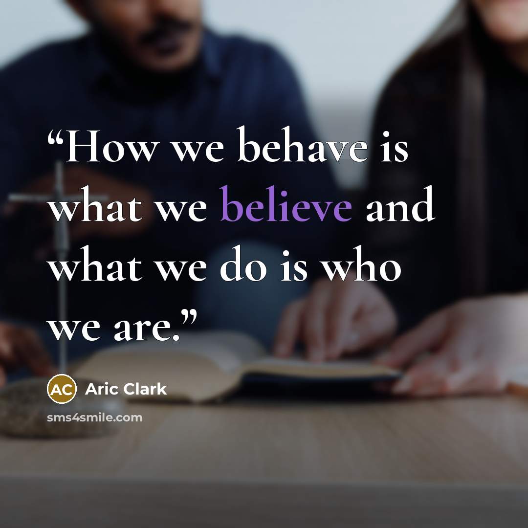 “How we behave is what we believe and what we do is who we are.” quote by Aric Clark