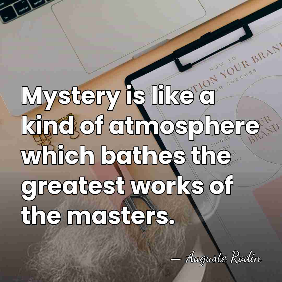 Mystery is like a kind of atmosphere which bathes the greatest works&hellip; - Auguste Rodin