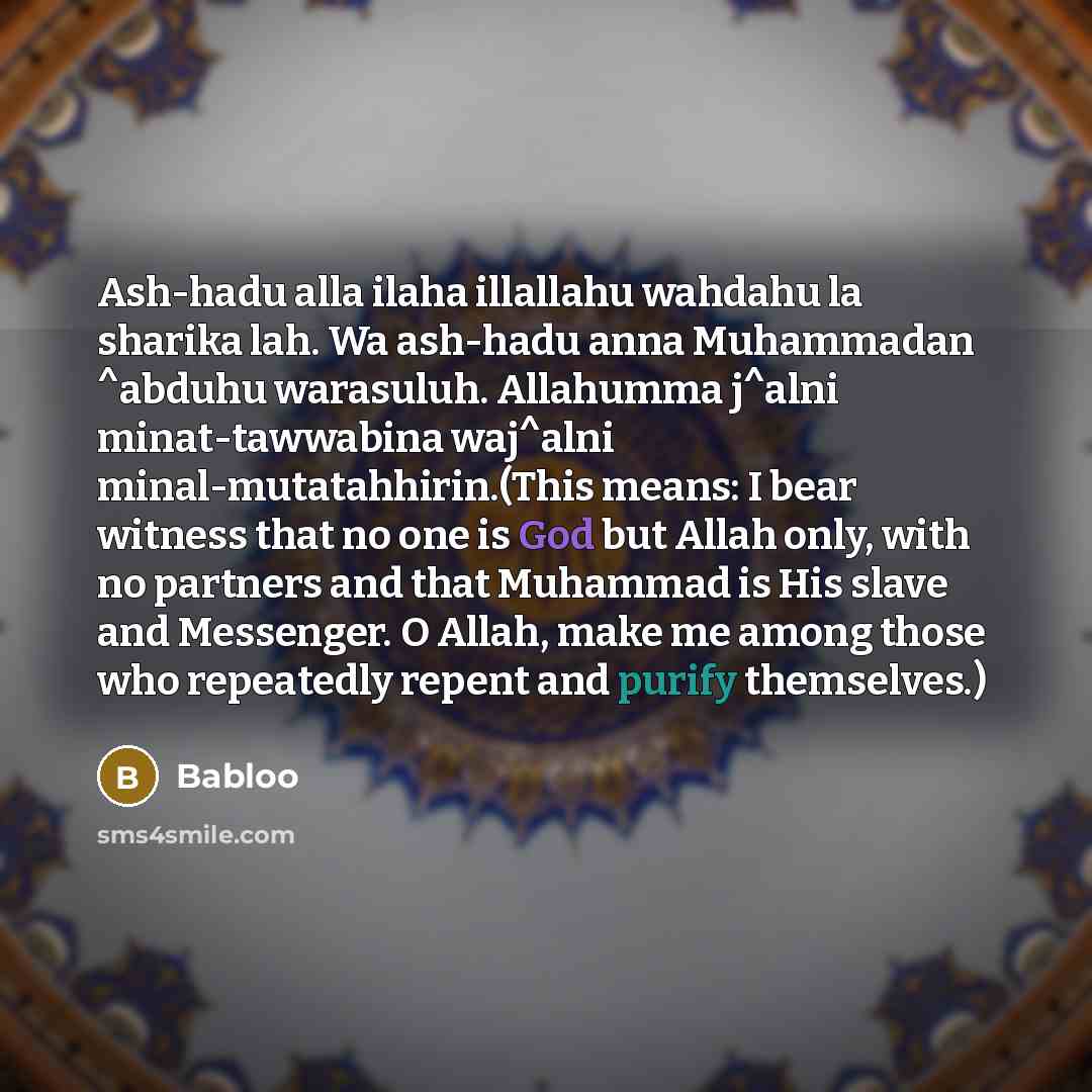 “Ash-hadu alla ilaha illallahu wahdahu la sharika lah. Wa ash-hadu anna Muhammadan ^abduhu warasuluh. Allahumma j^alni minat-tawwabina waj^alni minal-mutatahhirin.(This means: I bear witness that no one is God but Allah only, with no partners and that Muhammad is His slave and Messenger. O Allah…” quote by Babloo