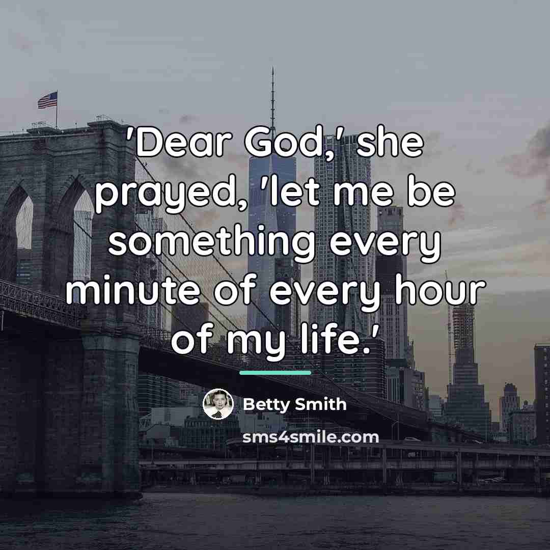 “'Dear God,' she prayed, 'let me be something every minute…” quote by Betty Smith