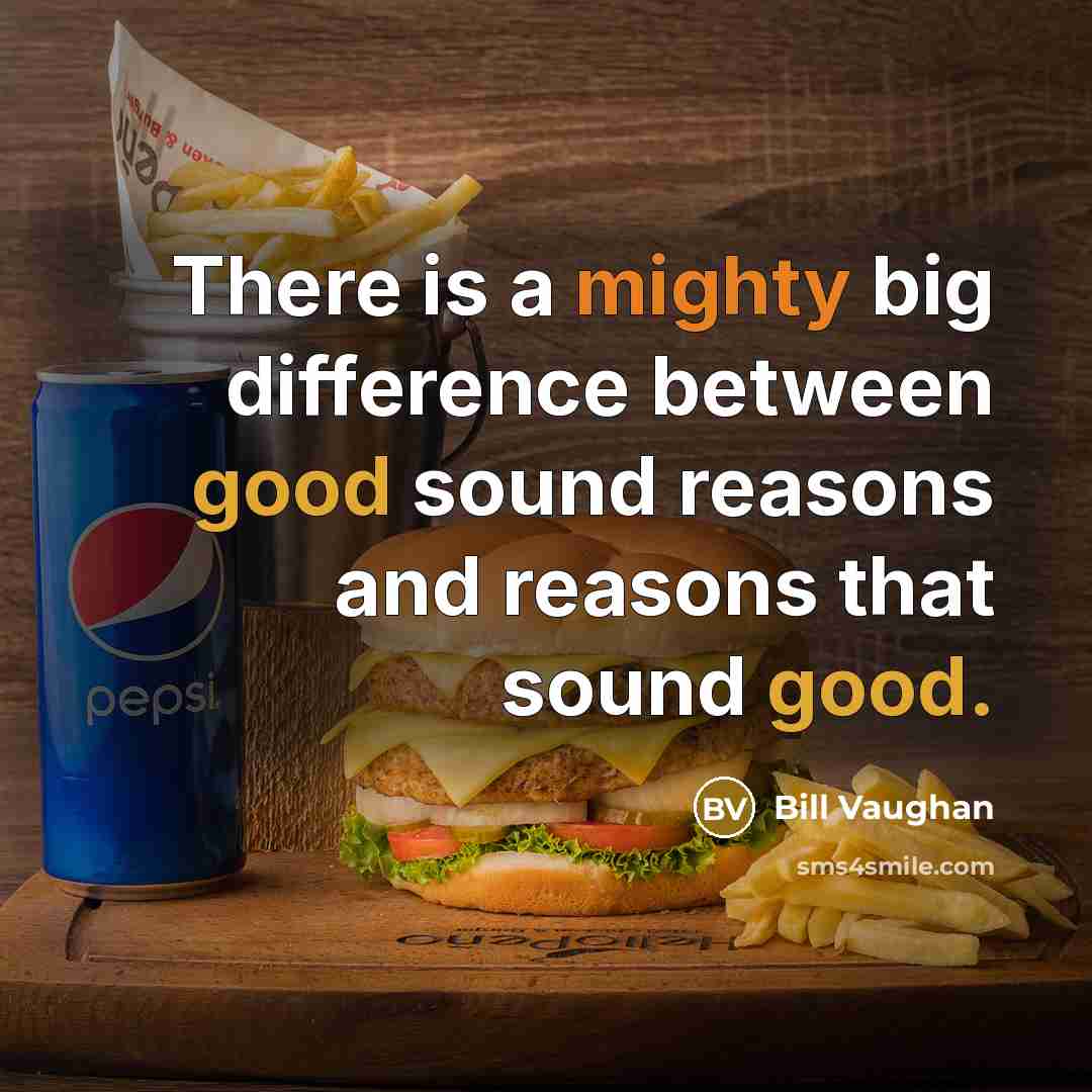 “There is a mighty big difference between good sound reasons and reasons that sound good.” quote by Bill Vaughan