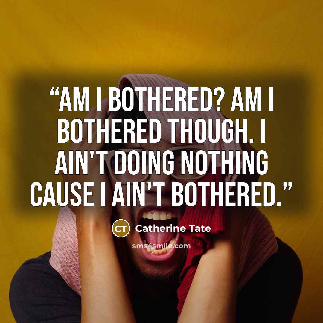 “Am I bothered? Am I bothered though. I ain't doing nothing cause I ain't bothered.” quote by Catherine Tate