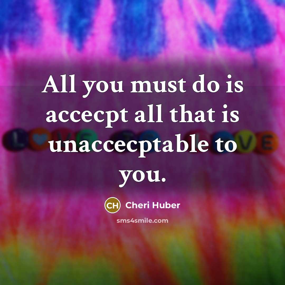 “All you must do is accecpt all that is unaccecptable…” quote by Cheri Huber