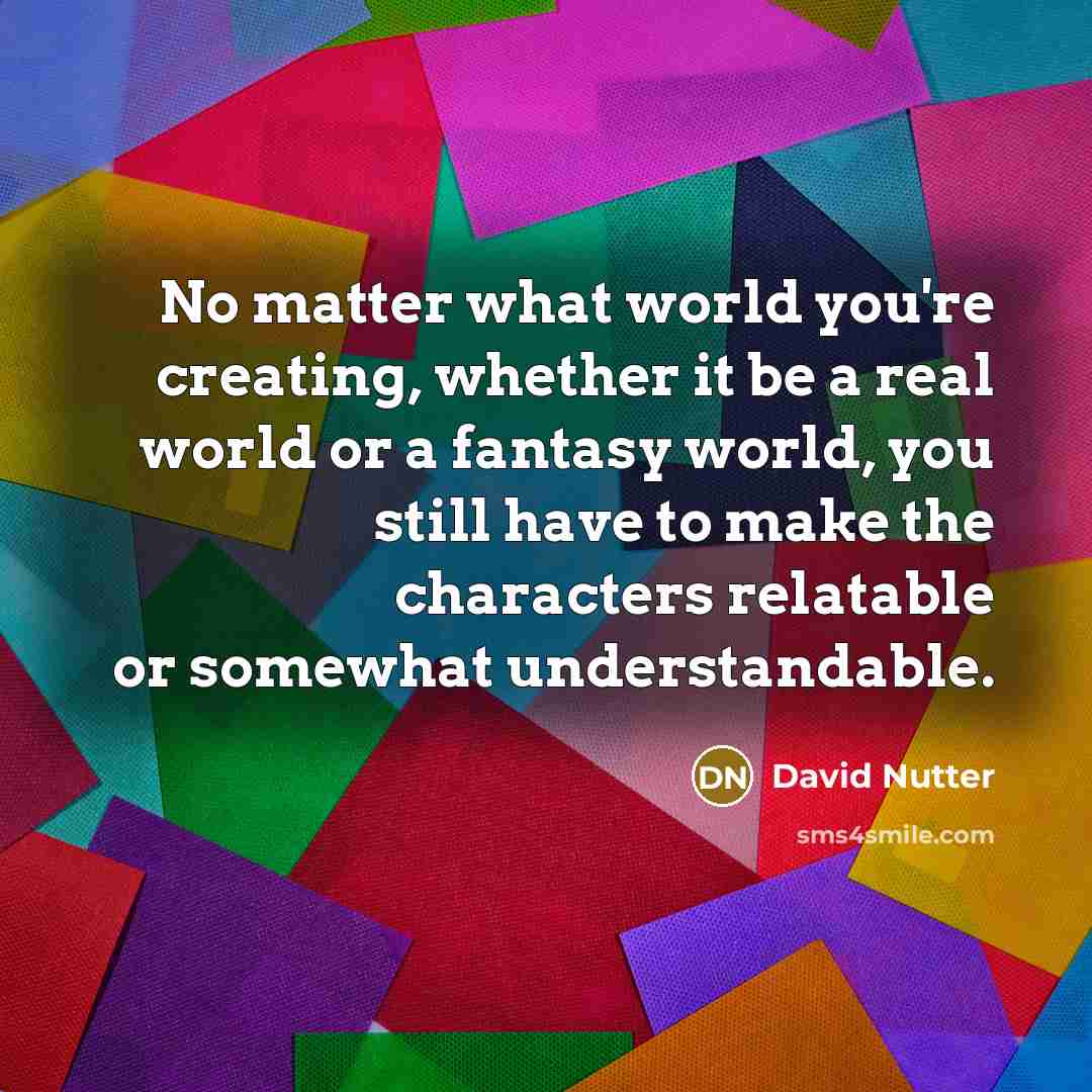 “No matter what world you're creating, whether it be a real world or a fantasy world, you still have to make the characters relatable or somewhat understandable.” quote by David Nutter