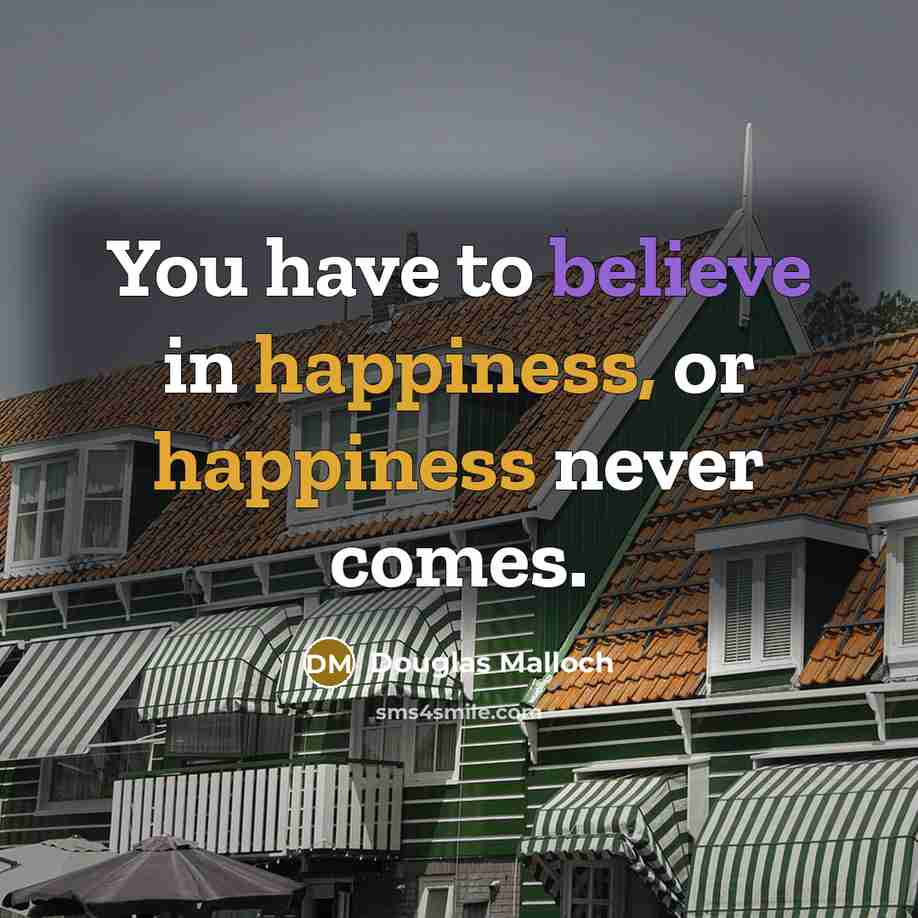 “You have to believe in happiness, or happiness never comes.…” quote by Douglas Malloch