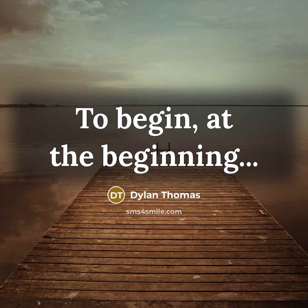 “To begin, at the beginning...” quote by Dylan Thomas