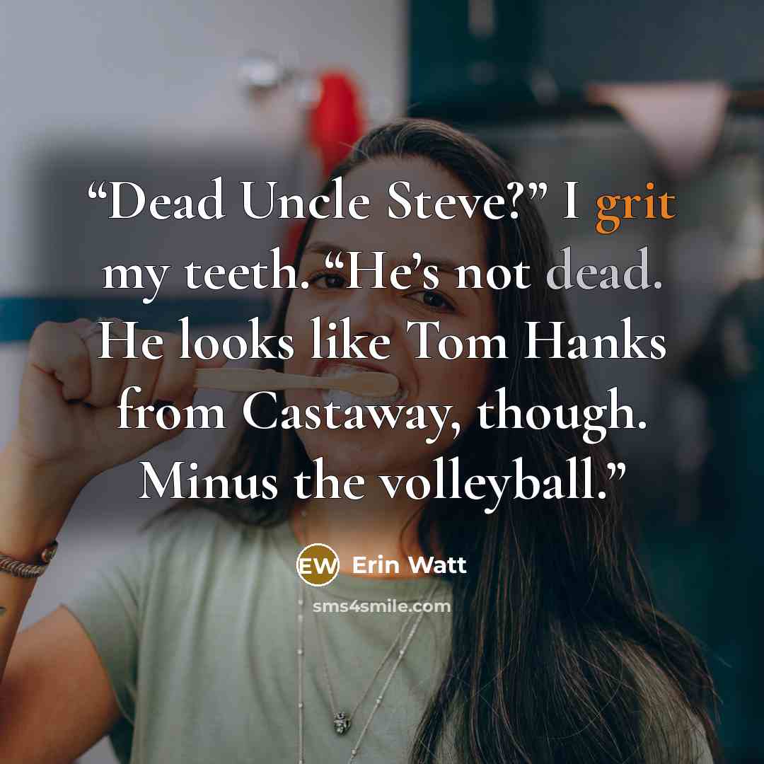 “Dead Uncle Steve?” I grit my teeth. “He’s not dead. He looks like Tom Hanks from Castaway, though. Minus the volleyball.” quote by Erin Watt