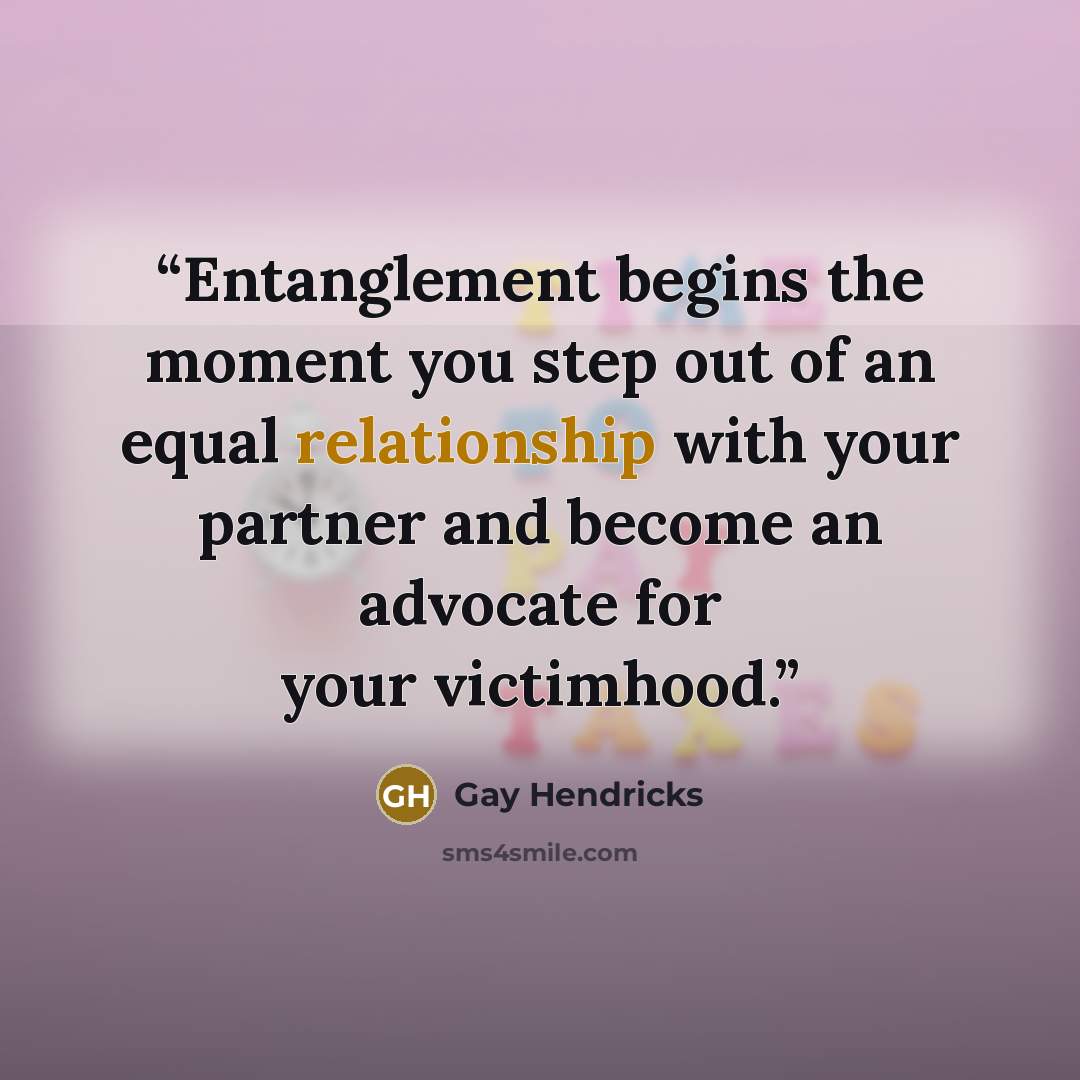 “Entanglement begins the moment you step out of an equal relationship with your partner and become an advocate for your victimhood.” quote by Gay Hendricks