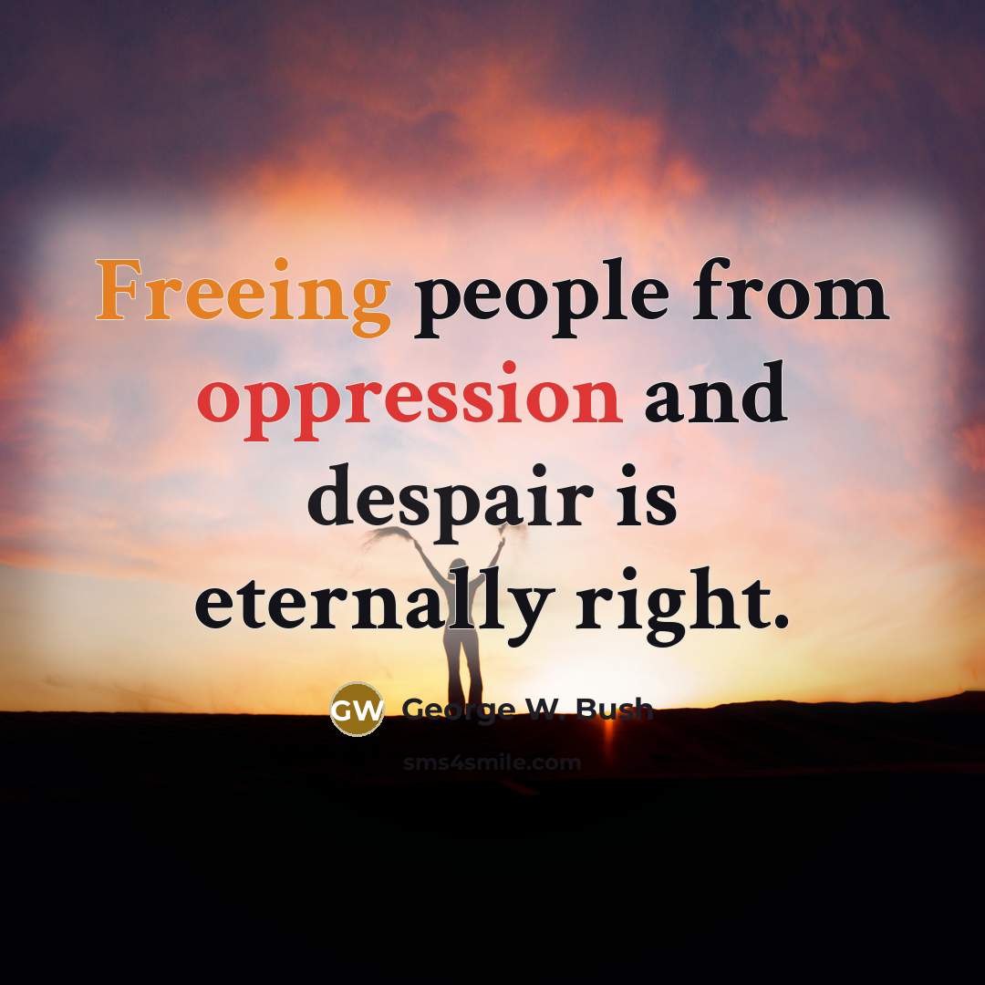 “Freeing people from oppression and despair is eternally right.…” quote by George W. Bush