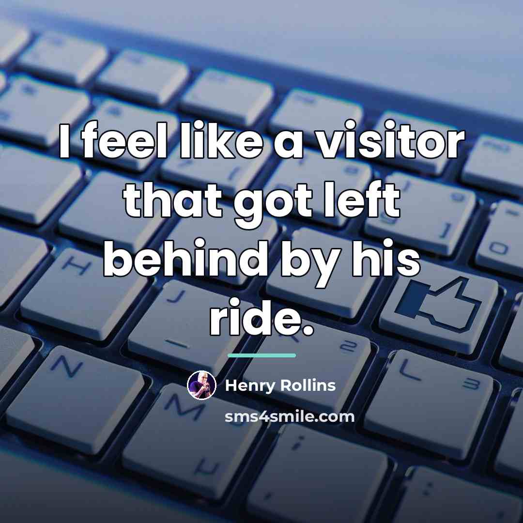 “I feel like a visitor that got left behind by…” quote by Henry Rollins