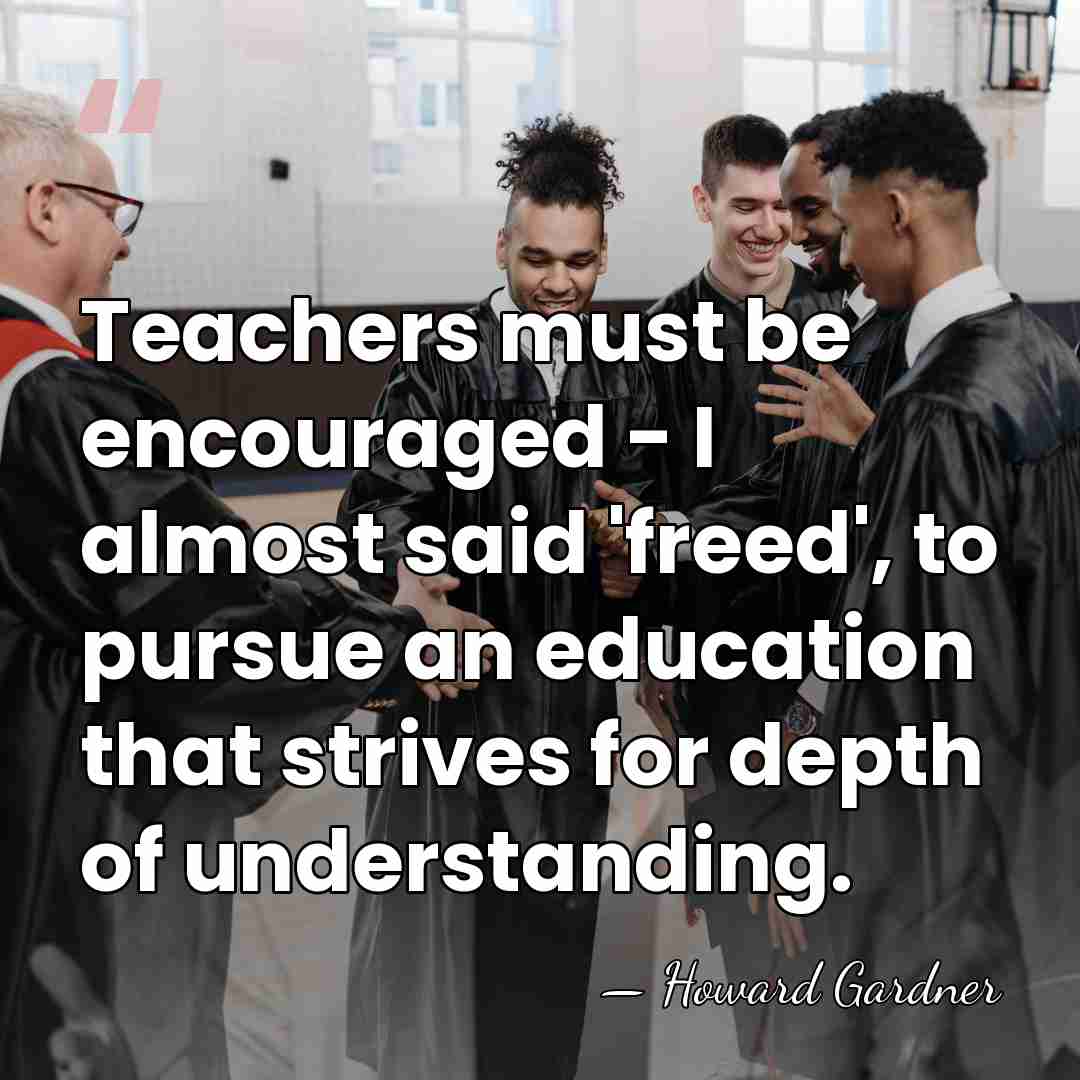 Teachers must be encouraged - I almost said 'freed', to pursue an&hellip; - Howard Gardner
