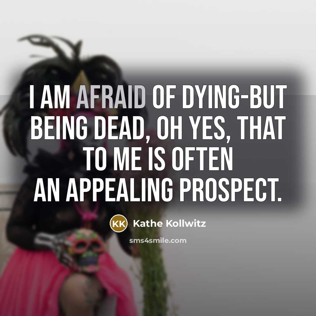 “I am afraid of dying-but being dead, oh yes, that…” quote by Kathe Kollwitz