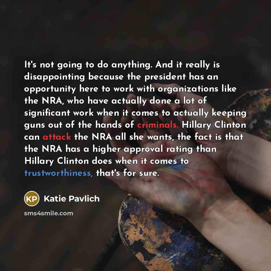 “It's not going to do anything. And it really is disappointing because the president has an opportunity here to work with organizations like the NRA, who have actually done a lot of significant work when it comes to actually keeping guns out of the hands of criminals. Hillary Clinton can attack the…” quote by Katie Pavlich