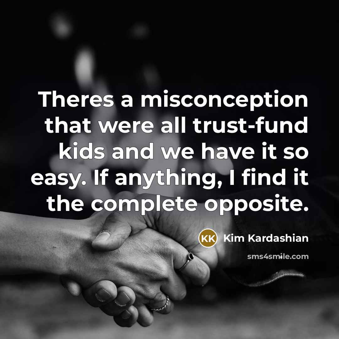 “Theres a misconception that were all trust-fund kids and we have it so easy. If anything, I find it the complete opposite.” quote by Kim Kardashian